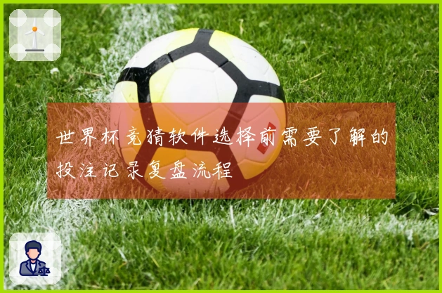 世界杯竞猜软件选择前需要了解的投注记录复盘流程