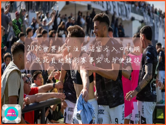 2026世界杯下注网站官方入口说明：点此直达精彩赛事实况与便捷投注体验