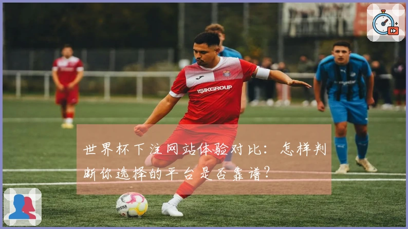 世界杯下注网站体验对比：怎样判断你选择的平台是否靠谱？