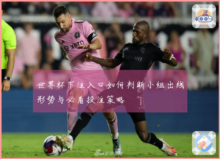 世界杯下注入口如何判断小组出线形势与必看投注策略