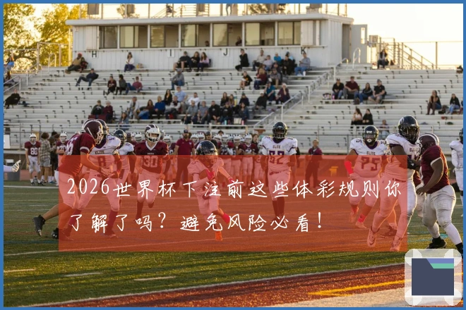2026世界杯下注前这些体彩规则你了解了吗？避免风险必看！