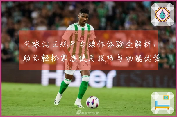 买球站正规平台操作体验全解析，助你轻松掌握使用技巧与功能优势
