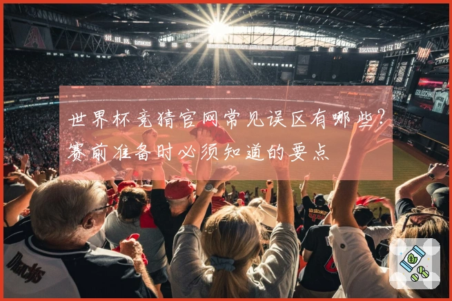 世界杯竞猜官网常见误区有哪些？赛前准备时必须知道的要点