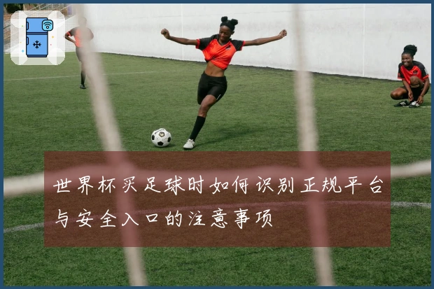 世界杯买足球时如何识别正规平台与安全入口的注意事项