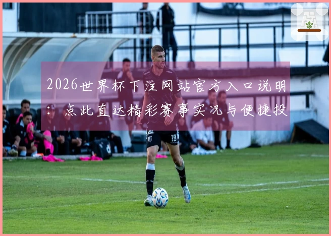 2026世界杯下注网站官方入口说明：点此直达精彩赛事实况与便捷投注体验