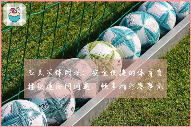 亚美买球网址：安全便捷的体育直播快速访问通道，畅享精彩赛事无阻碍