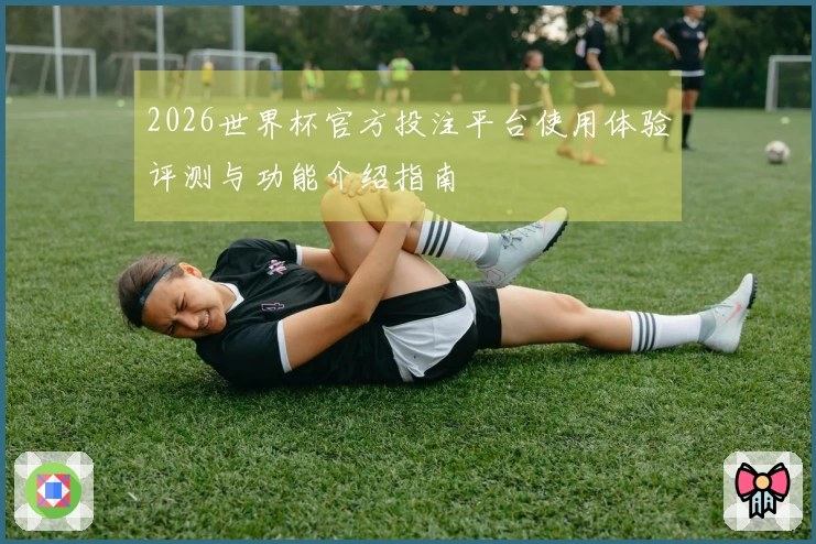 2026世界杯官方投注平台使用体验评测与功能介绍指南