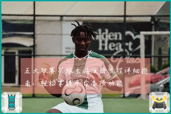 五大联赛买球主站注册流程详细指南，轻松掌握平台各项功能
