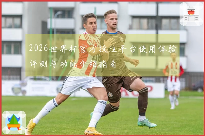 2026世界杯官方投注平台使用体验评测与功能介绍指南