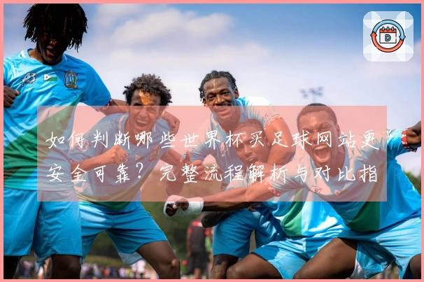 如何判断哪些世界杯买足球网站更安全可靠？完整流程解析与对比指南