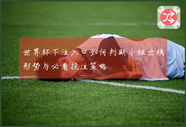 世界杯下注入口如何判断小组出线形势与必看投注策略