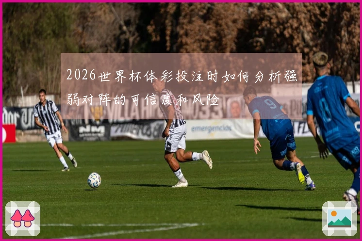 2026世界杯体彩投注时如何分析强弱对阵的可信度和风险