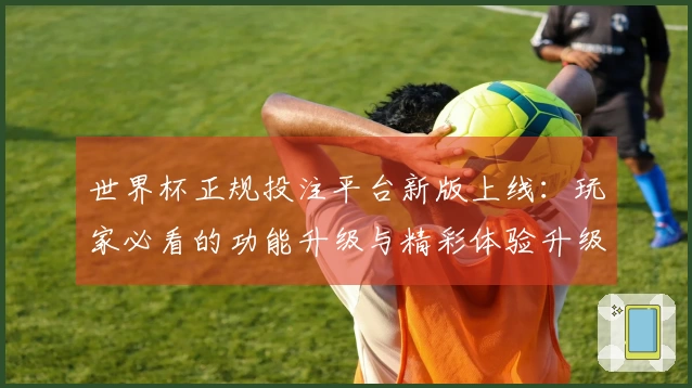 世界杯正规投注平台新版上线：玩家必看的功能升级与精彩体验升级指南