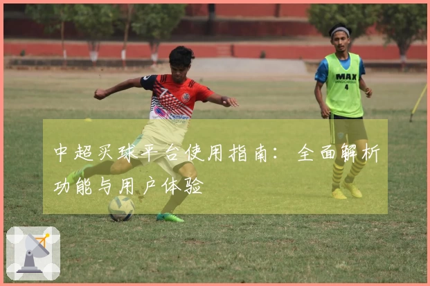 中超买球平台使用指南：全面解析功能与用户体验