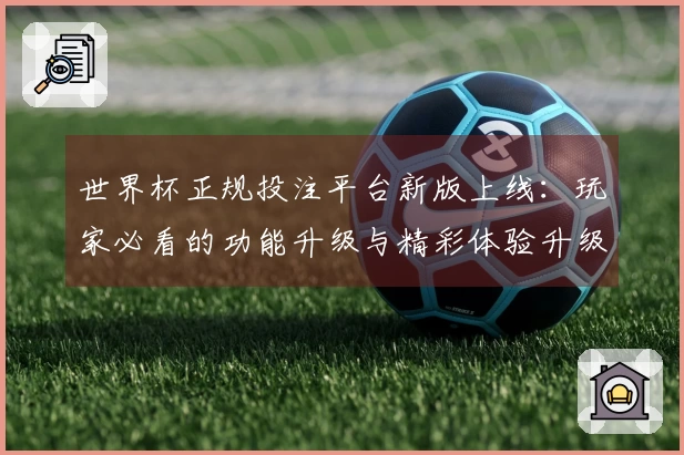 世界杯正规投注平台新版上线：玩家必看的功能升级与精彩体验升级指南