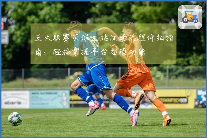 五大联赛买球主站注册流程详细指南，轻松掌握平台各项功能