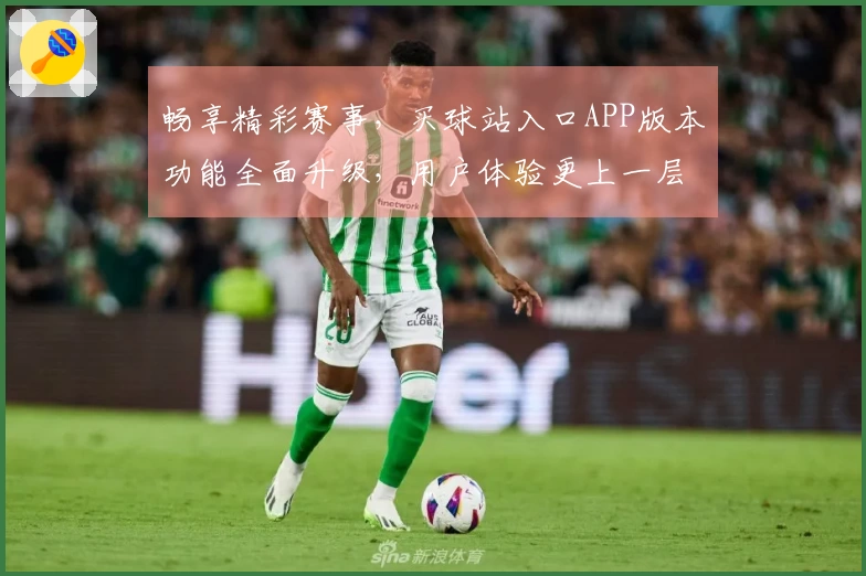 畅享精彩赛事，买球站入口APP版本功能全面升级，用户体验更上一层楼