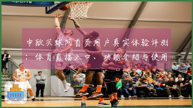 中欧买球网首页用户真实体验评测：体育直播入口、功能介绍与使用指南