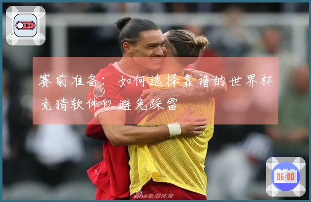 赛前准备：如何选择靠谱的世界杯竞猜软件以避免踩雷