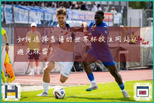 如何选择靠谱的世界杯投注网站以避免踩雷？