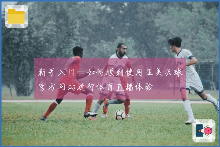 新手入门—如何顺利使用亚美买球官方网站进行体育直播体验