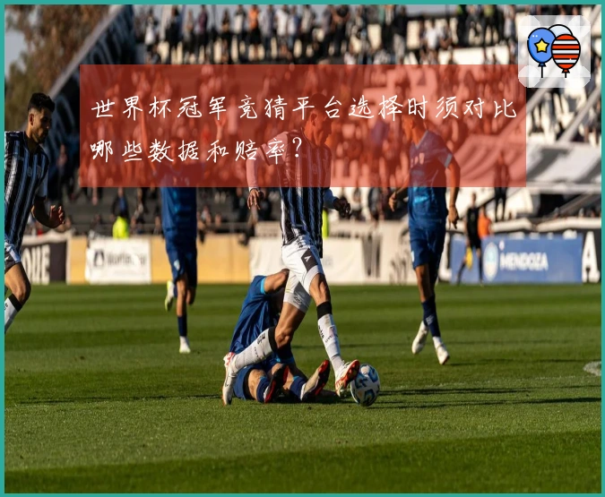 世界杯冠军竞猜平台选择时须对比哪些数据和赔率？