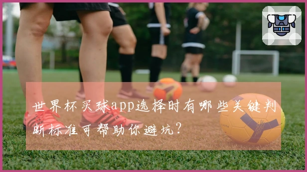 世界杯买球app选择时有哪些关键判断标准可帮助你避坑？