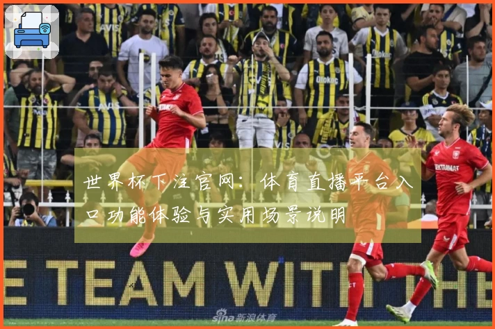 世界杯下注官网：体育直播平台入口功能体验与实用场景说明