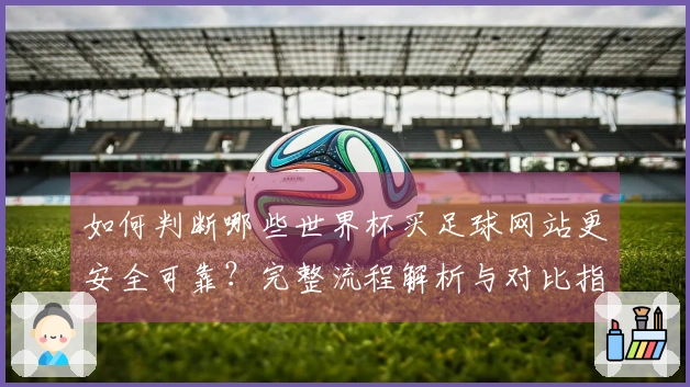 如何判断哪些世界杯买足球网站更安全可靠？完整流程解析与对比指南
