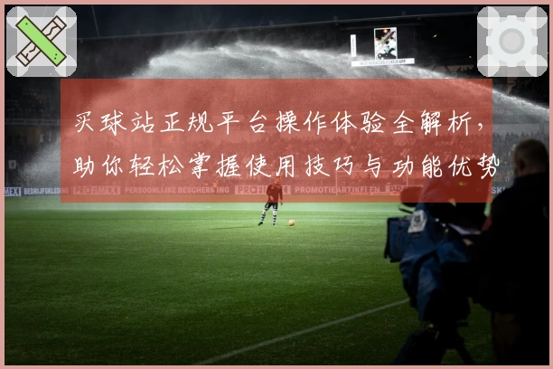 买球站正规平台操作体验全解析，助你轻松掌握使用技巧与功能优势