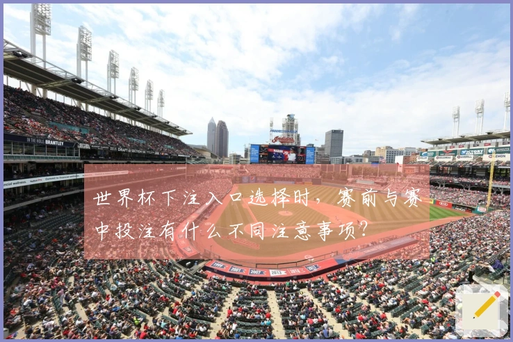 世界杯下注入口选择时，赛前与赛中投注有什么不同注意事项？