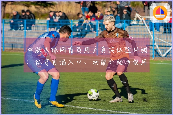 中欧买球网首页用户真实体验评测：体育直播入口、功能介绍与使用指南