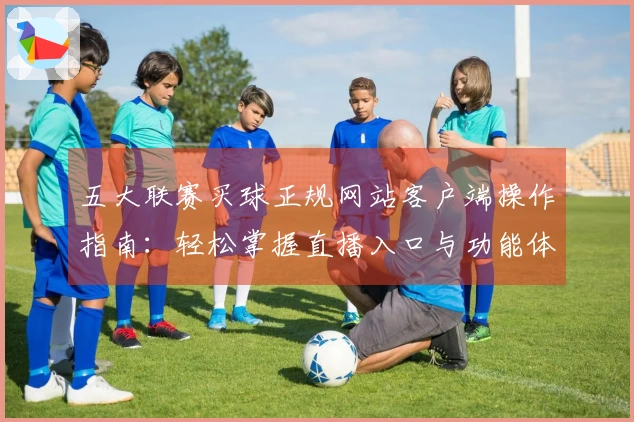 五大联赛买球正规网站客户端操作指南：轻松掌握直播入口与功能体验