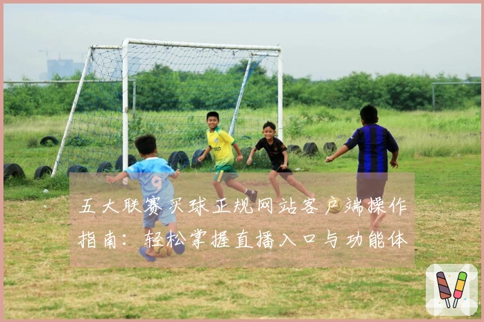 五大联赛买球正规网站客户端操作指南：轻松掌握直播入口与功能体验