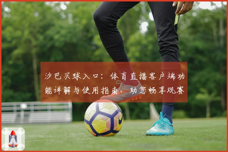 沙巴买球入口：体育直播客户端功能详解与使用指南，助您畅享观赛新体验