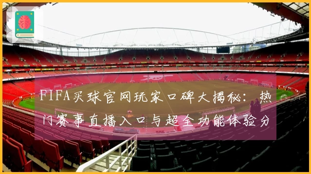 FIFA买球官网玩家口碑大揭秘：热门赛事直播入口与超全功能体验分享